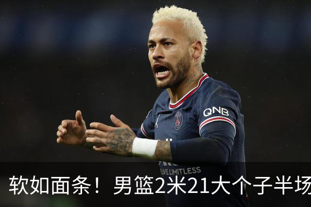 软如面条！男篮2米21大个子半场0板全场0分，球迷：凭什么不带周琦？